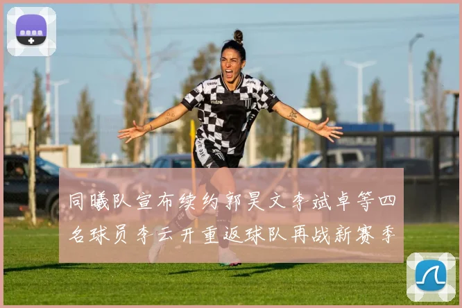 同曦队宣布续约郭昊文李斌卓等四名球员李云开重返球队再战新赛季