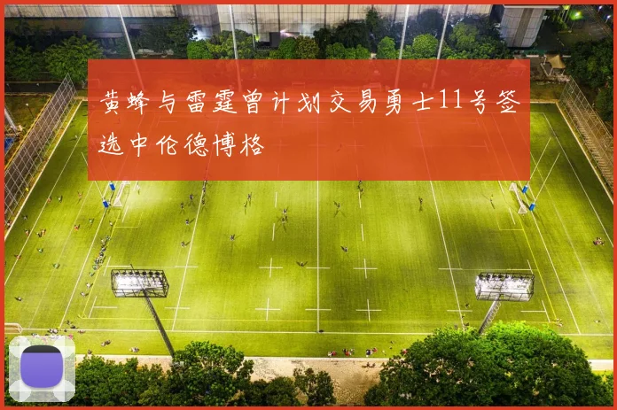 黄蜂与雷霆曾计划交易勇士11号签选中伦德博格