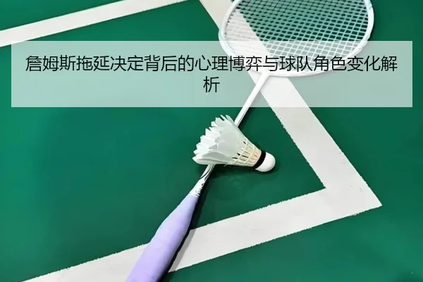 詹姆斯拖延决定背后的心理博弈与球队角色变化解析