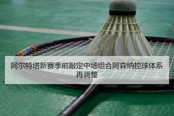 阿尔特塔新赛季前敲定中场组合阿森纳控球体系再调整