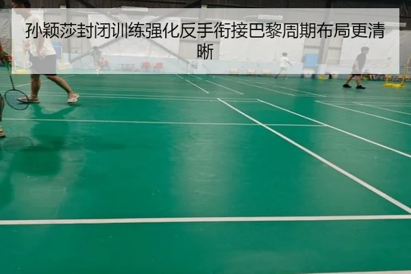 孙颖莎封闭训练强化反手衔接巴黎周期布局更清晰