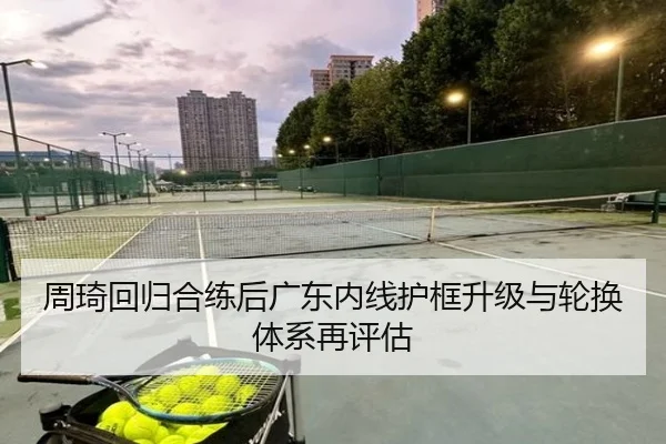 周琦回归合练后广东内线护框升级与轮换体系再评估