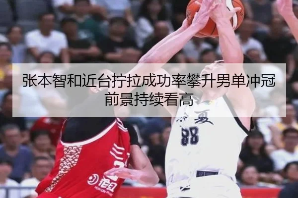 张本智和近台拧拉成功率攀升男单冲冠前景持续看高